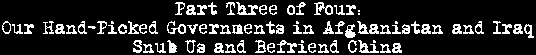 Part Three of Four: Our Hand-Picked Governments in Iraq and Afghanistan Snub Us and Befriend China