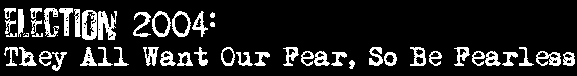 Election 2004: They All Want Our Fear So Be Fearless