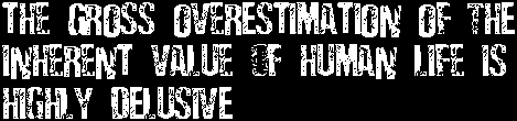 the gross overestimation of the inherent value of human life is highly delusive