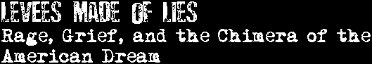 Levees Made of Lies: Rage, Grief, and the Chimera of the American Dream