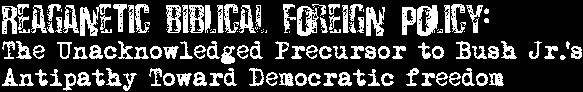 Reaganetic Biblical foreign policy: The Unacknowledged Precursor to Bush Jr.'s Antipathy Toward Democratic freedom