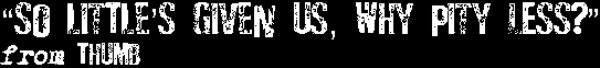 So little's given us, why pity less?